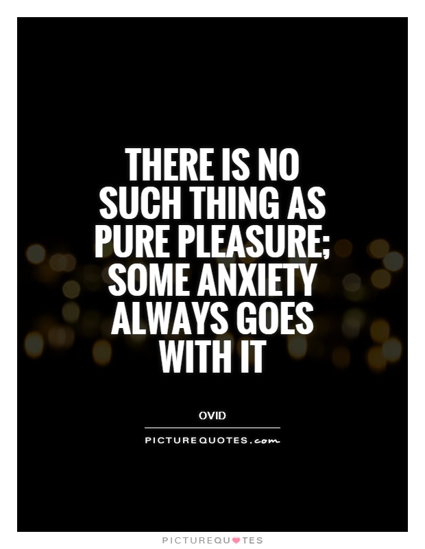 There is no such thing as pure pleasure; some anxiety always goes with it Picture Quote #1