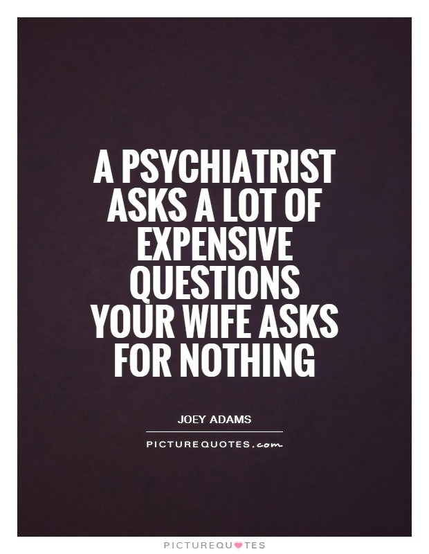 A psychiatrist asks a lot of expensive questions your wife asks for nothing Picture Quote #1