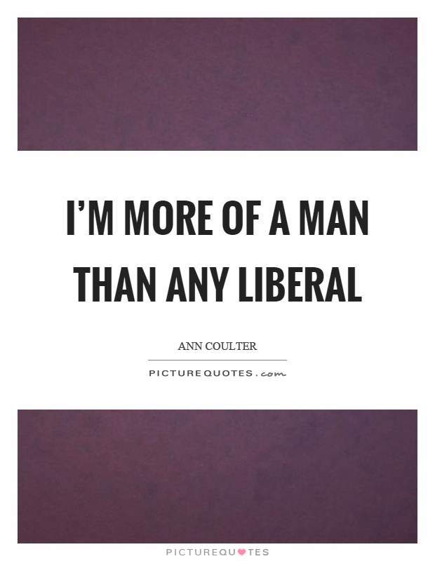 I’m more of a man than any liberal Picture Quote #1