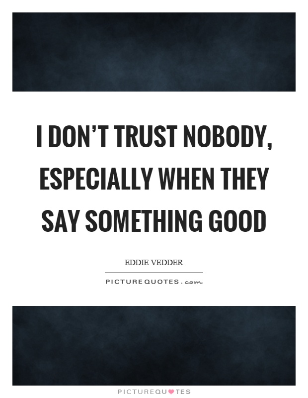 I don't trust nobody, especially when they say something good Picture Quote #1