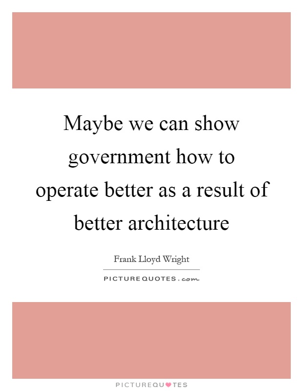 Maybe we can show government how to operate better as a result of better architecture Picture Quote #1