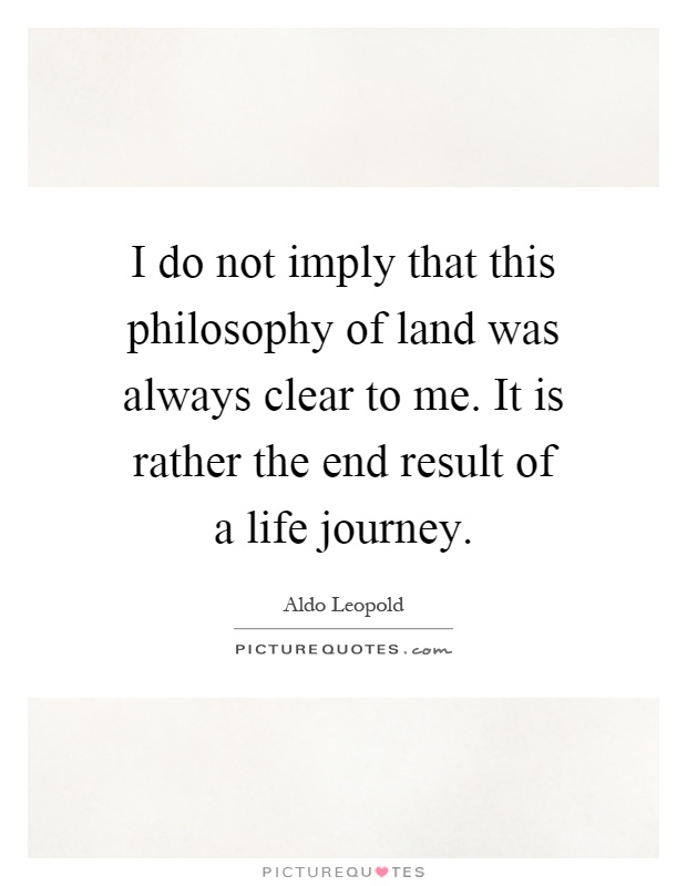 I do not imply that this philosophy of land was always clear to me. It is rather the end result of a life journey Picture Quote #1
