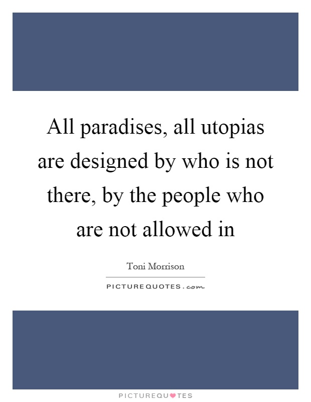 All paradises, all utopias are designed by who is not there, by the people who are not allowed in Picture Quote #1