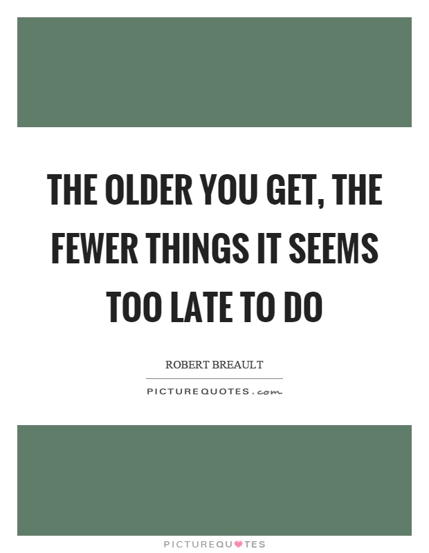 The older you get, the fewer things it seems too late to do Picture Quote #1