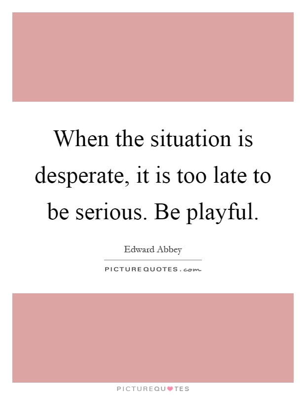 When the situation is desperate, it is too late to be serious. Be playful Picture Quote #1