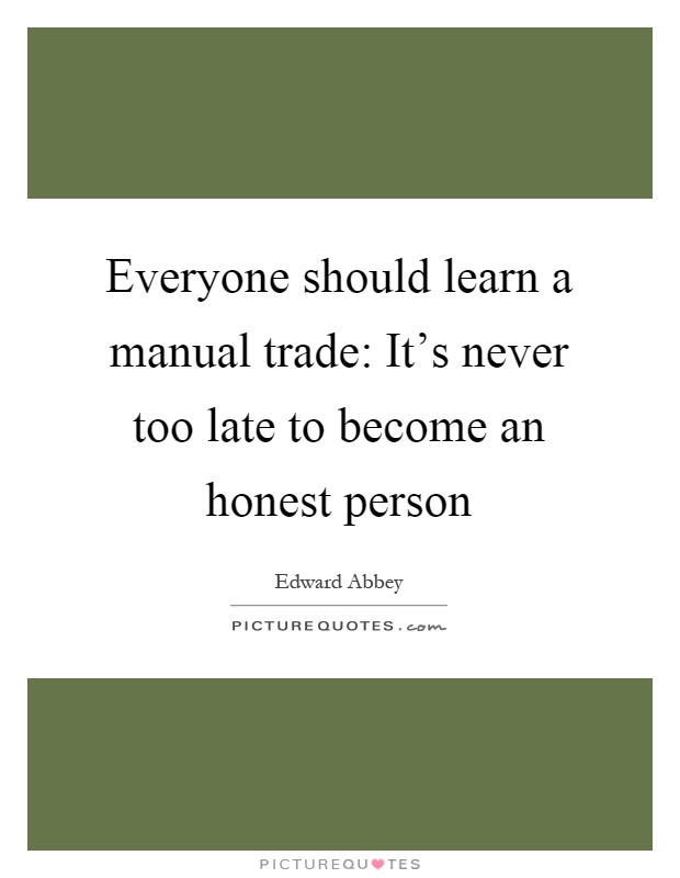 Everyone should learn a manual trade: It’s never too late to become an honest person Picture Quote #1