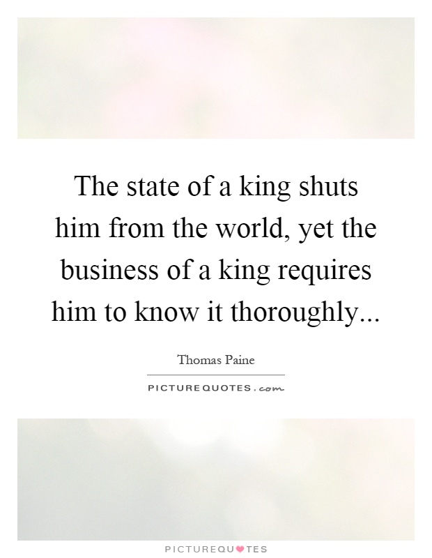 The state of a king shuts him from the world, yet the business of a king requires him to know it thoroughly Picture Quote #1