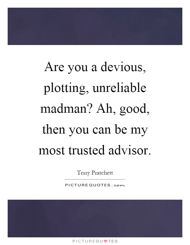 Are you a devious, plotting, unreliable madman? Ah, good, then you can be my most trusted advisor Picture Quote #1