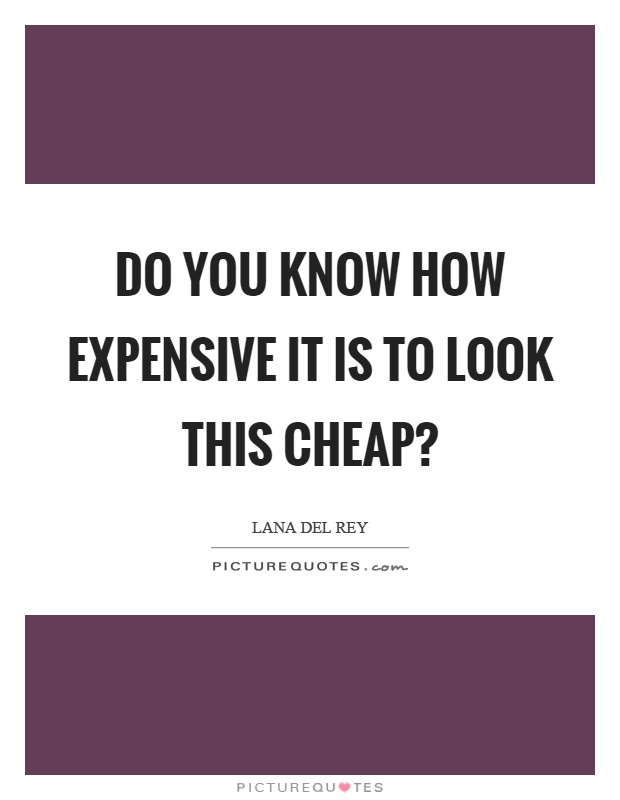 Do you know how expensive it is to look this cheap? Picture Quote #1