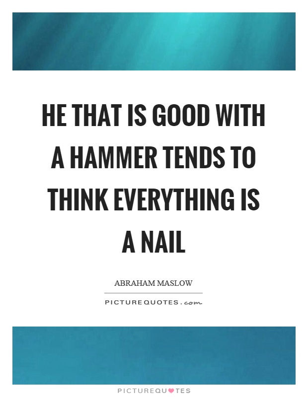 He that is good with a hammer tends to think everything is a nail Picture Quote #1