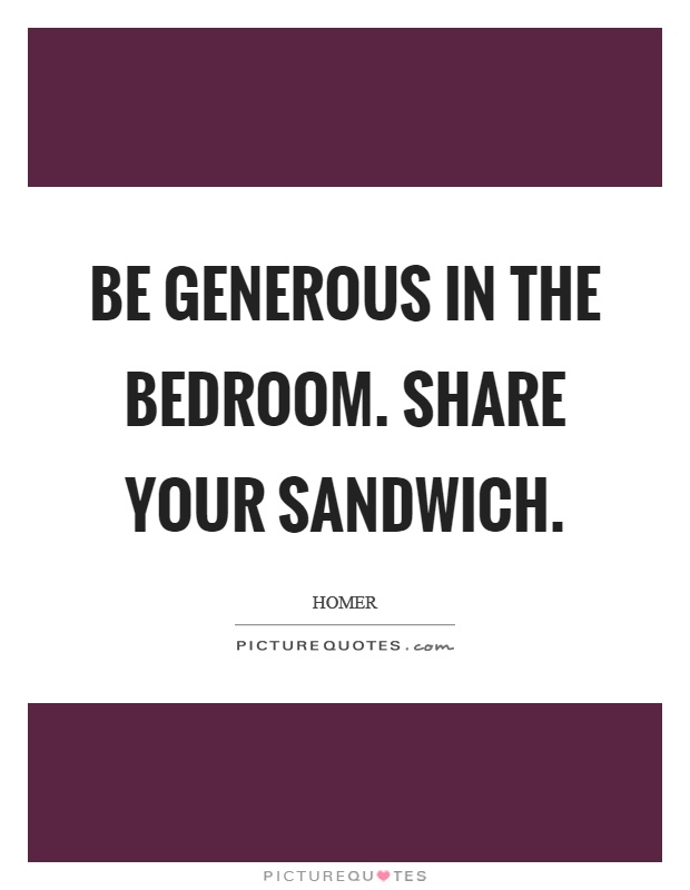 Be generous in the bedroom. Share your sandwich Picture Quote #1