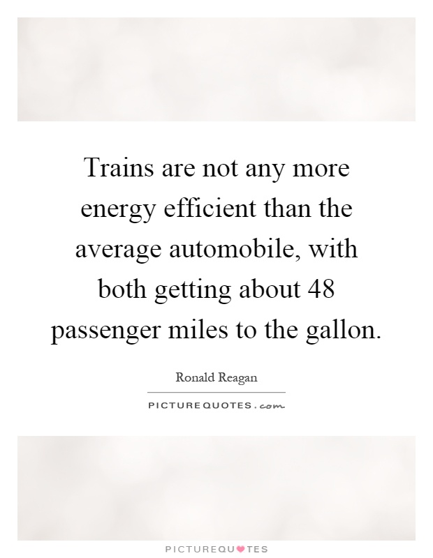 Trains are not any more energy efficient than the average automobile, with both getting about 48 passenger miles to the gallon Picture Quote #1
