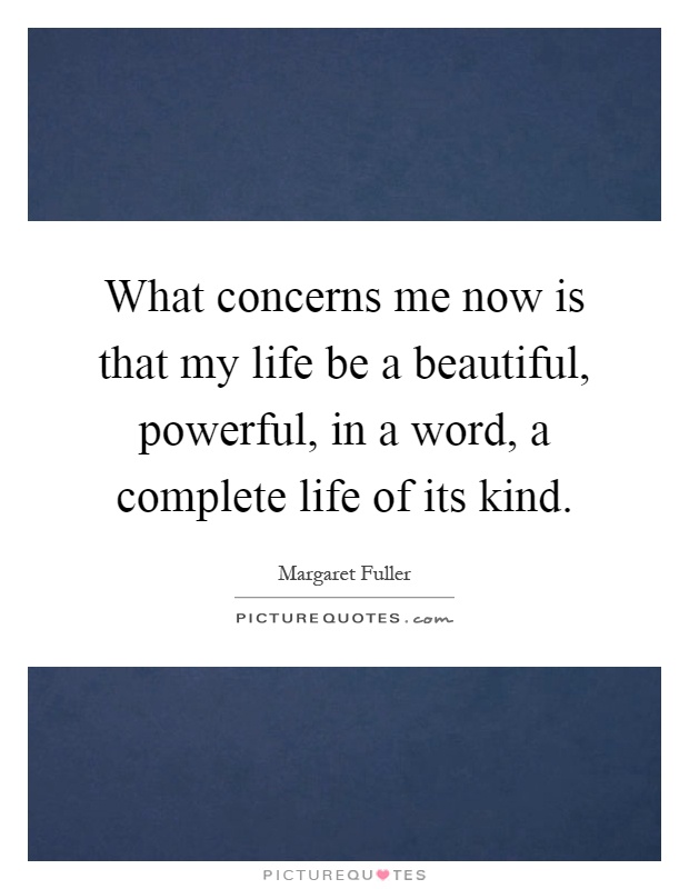 What concerns me now is that my life be a beautiful, powerful, in a word, a complete life of its kind Picture Quote #1