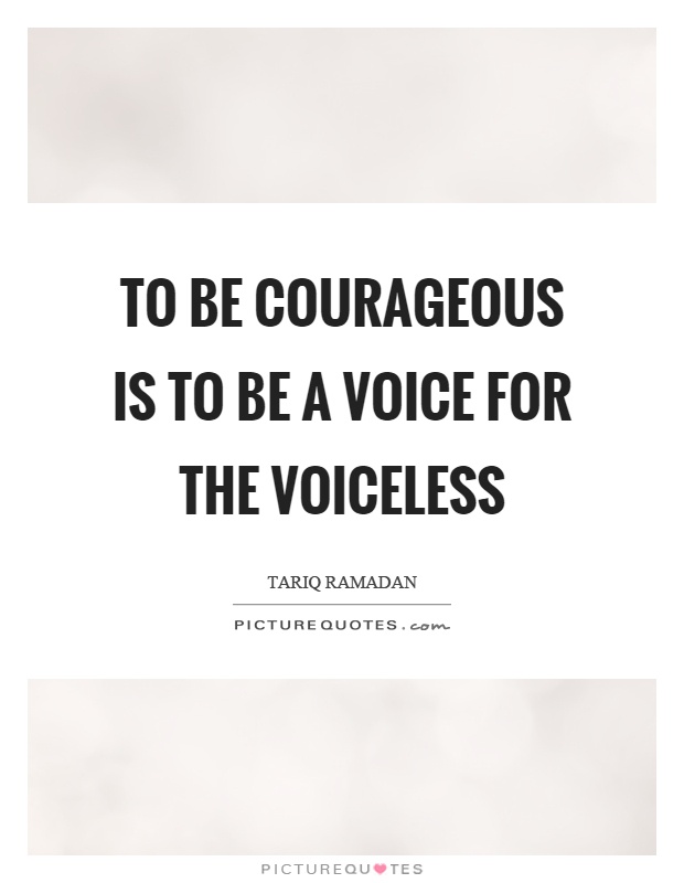 To be courageous is to be a voice for the voiceless Picture Quote #1