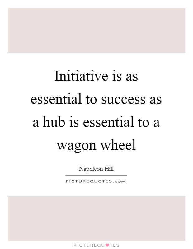 Initiative is as essential to success as a hub is essential to a wagon wheel Picture Quote #1