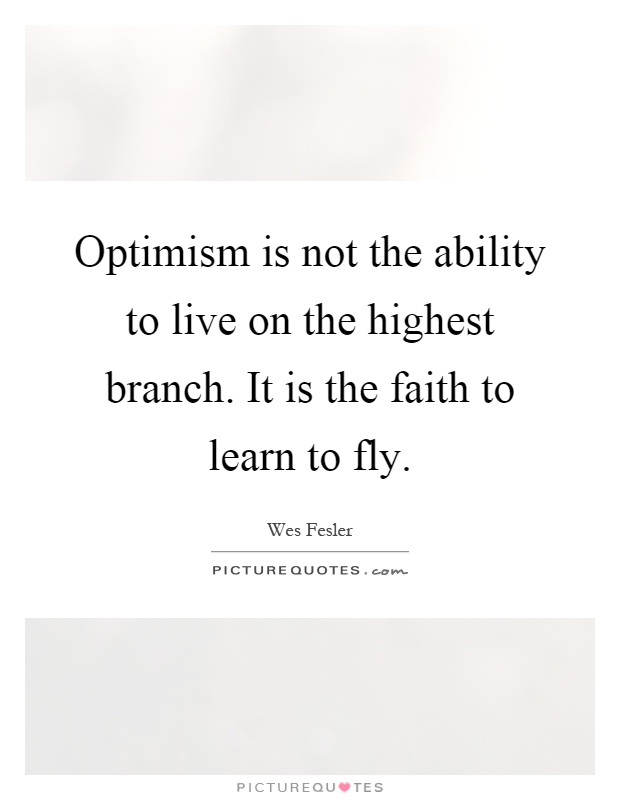 Optimism is not the ability to live on the highest branch. It is the faith to learn to fly Picture Quote #1