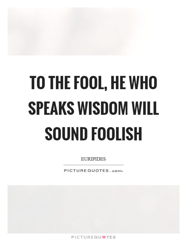 To the fool, he who speaks wisdom will sound foolish Picture Quote #1