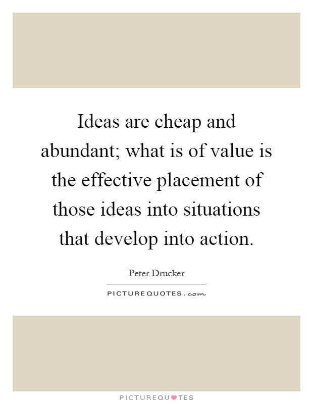 Ideas are cheap and abundant; what is of value is the effective placement of those ideas into situations that develop into action Picture Quote #1
