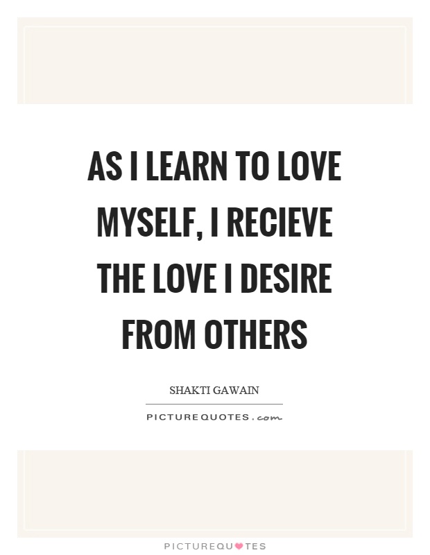 As I learn to love myself, I recieve the love I desire from others Picture Quote #1