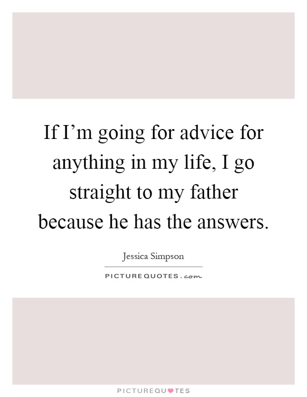If I’m going for advice for anything in my life, I go straight to my father because he has the answers Picture Quote #1