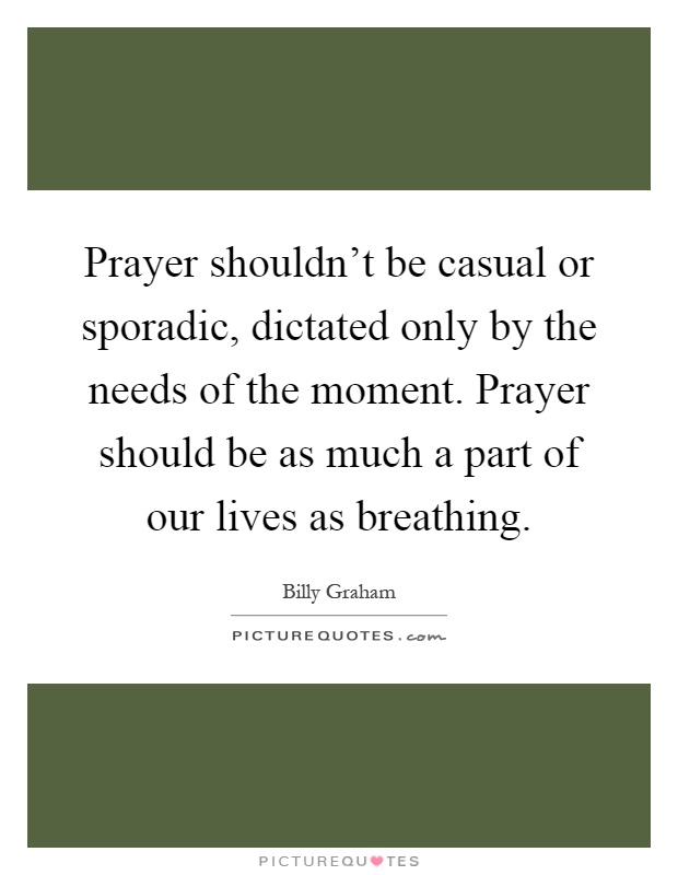 Prayer shouldn’t be casual or sporadic, dictated only by the needs of the moment. Prayer should be as much a part of our lives as breathing Picture Quote #1