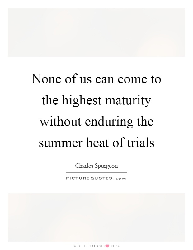 None of us can come to the highest maturity without enduring the summer heat of trials Picture Quote #1