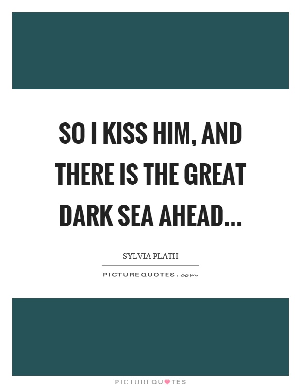 So I kiss him, and there is the great dark sea ahead Picture Quote #1