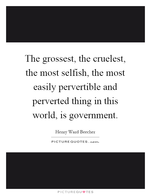 The grossest, the cruelest, the most selfish, the most easily pervertible and perverted thing in this world, is government Picture Quote #1