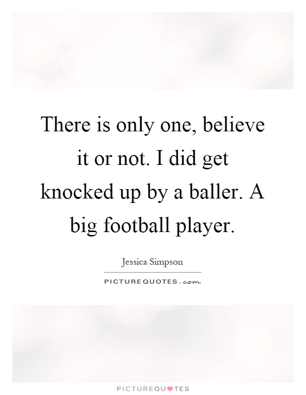 There is only one, believe it or not. I did get knocked up by a baller. A big football player Picture Quote #1