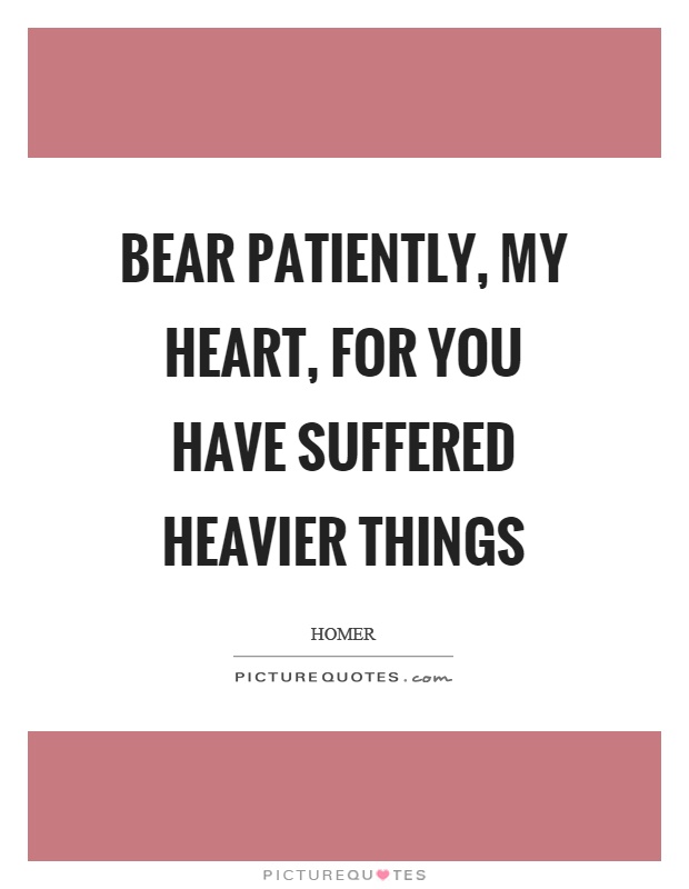 Bear patiently, my heart, for you have suffered heavier things Picture Quote #1