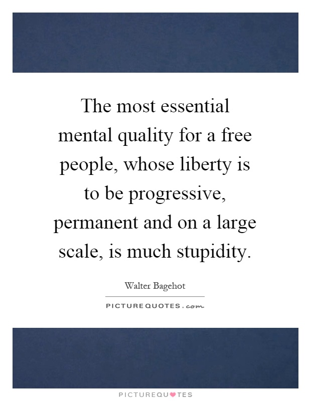 The most essential mental quality for a free people, whose liberty is to be progressive, permanent and on a large scale, is much stupidity Picture Quote #1