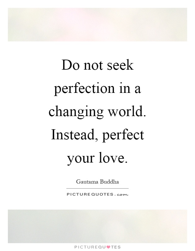 Do not seek perfection in a changing world. Instead, perfect your love Picture Quote #1