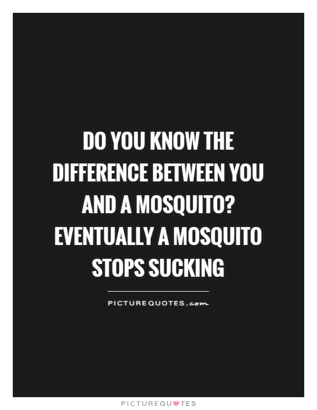 Do you know the difference between you and a mosquito? Eventually a mosquito stops sucking Picture Quote #1