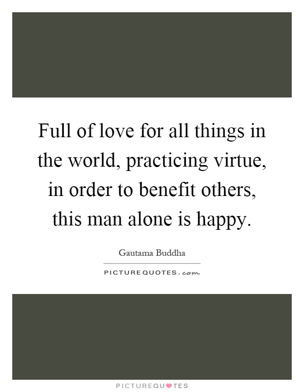 Full of love for all things in the world, practicing virtue, in order to benefit others, this man alone is happy Picture Quote #1