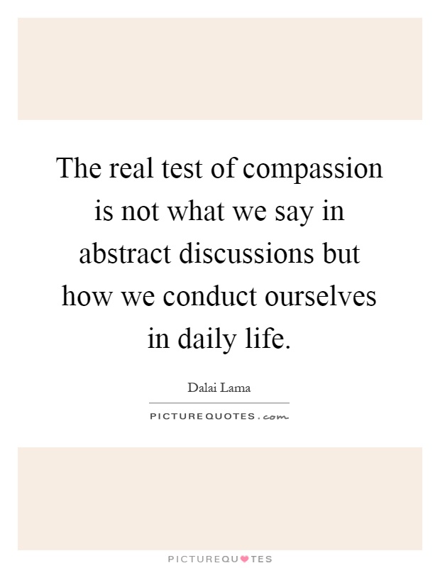 The real test of compassion is not what we say in abstract discussions but how we conduct ourselves in daily life Picture Quote #1