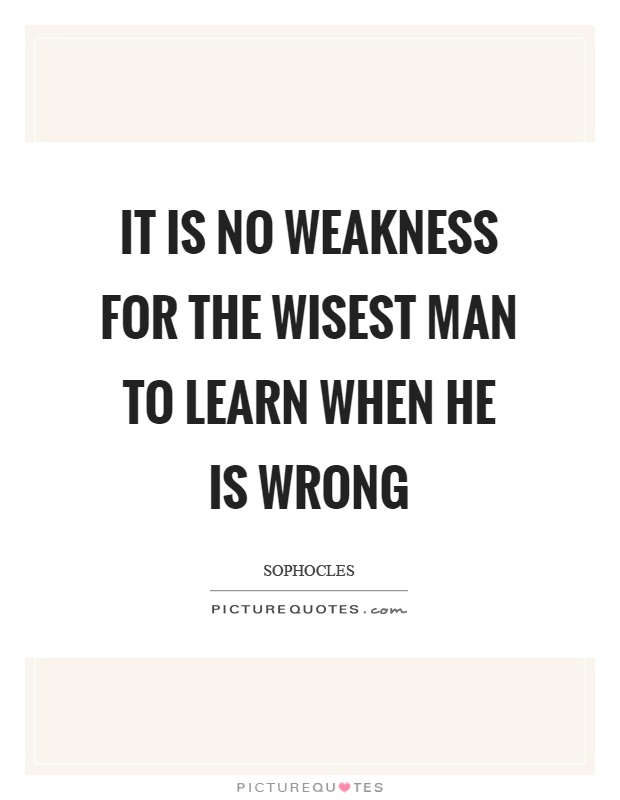It is no weakness for the wisest man to learn when he is wrong Picture Quote #1
