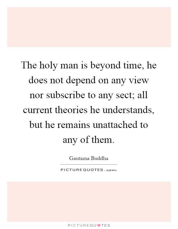 The holy man is beyond time, he does not depend on any view nor subscribe to any sect; all current theories he understands, but he remains unattached to any of them Picture Quote #1