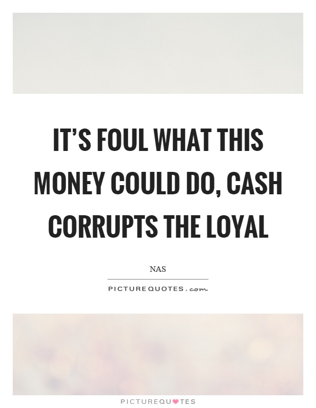 It’s foul what this money could do, cash corrupts the loyal Picture Quote #1