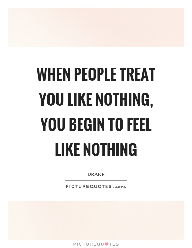 When people treat you like nothing, you begin to feel like nothing Picture Quote #1