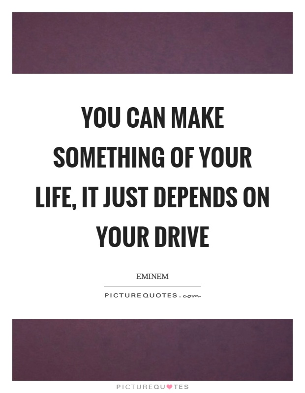 You can make something of your life, it just depends on your drive Picture Quote #1