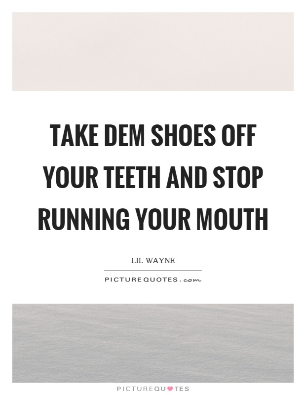 Take dem shoes off your teeth and stop running your mouth Picture Quote #1