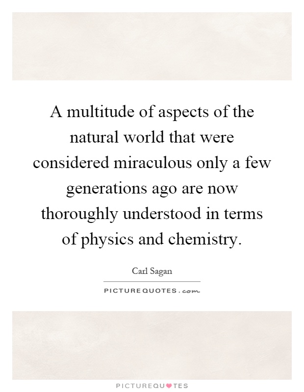 A multitude of aspects of the natural world that were considered miraculous only a few generations ago are now thoroughly understood in terms of physics and chemistry Picture Quote #1