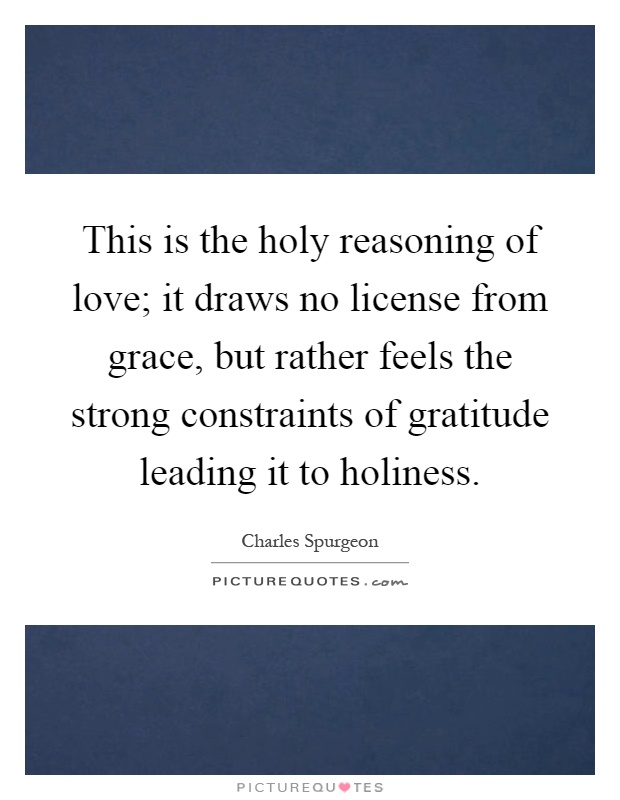 This is the holy reasoning of love; it draws no license from grace, but rather feels the strong constraints of gratitude leading it to holiness Picture Quote #1
