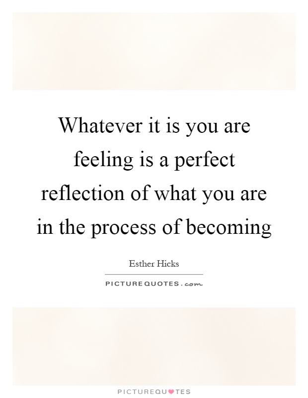 Whatever it is you are feeling is a perfect reflection of what you are in the process of becoming Picture Quote #1