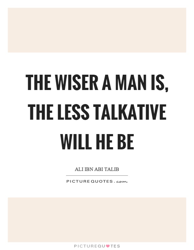 The wiser a man is, the less talkative will he be Picture Quote #1