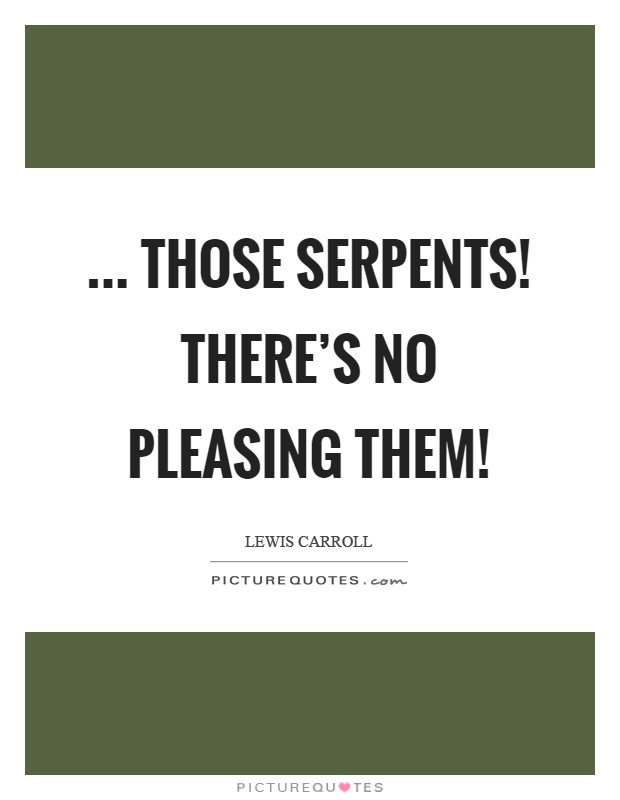 ... those serpents! There’s no pleasing them! Picture Quote #1