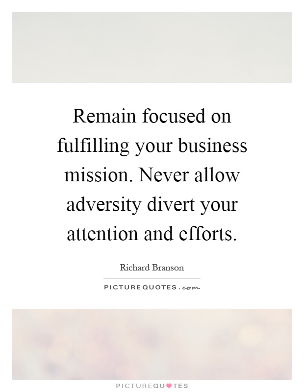 Remain focused on fulfilling your business mission. Never allow adversity divert your attention and efforts Picture Quote #1
