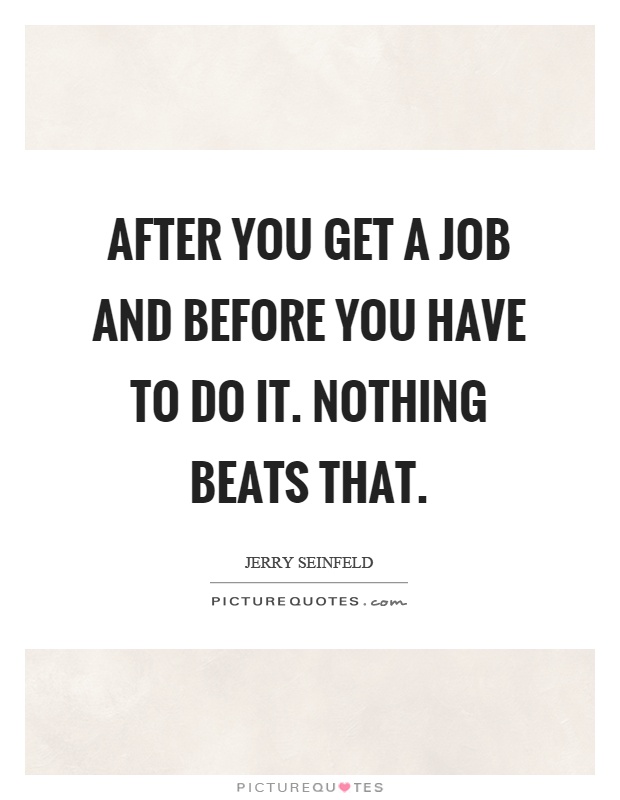 After you get a job and before you have to do it. Nothing beats that Picture Quote #1