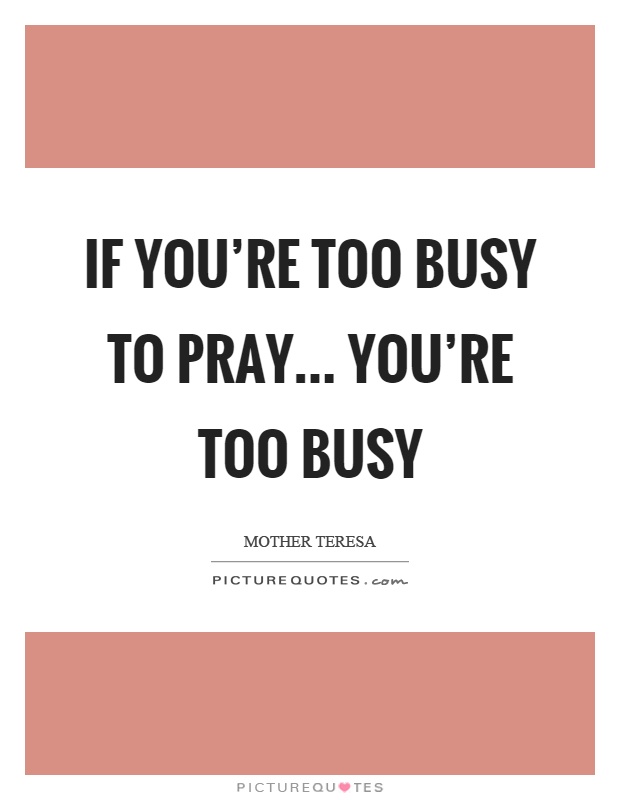 If you’re too busy to pray... you’re too busy Picture Quote #1
