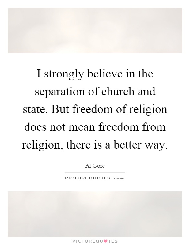 I strongly believe in the separation of church and state. But freedom of religion does not mean freedom from religion, there is a better way Picture Quote #1